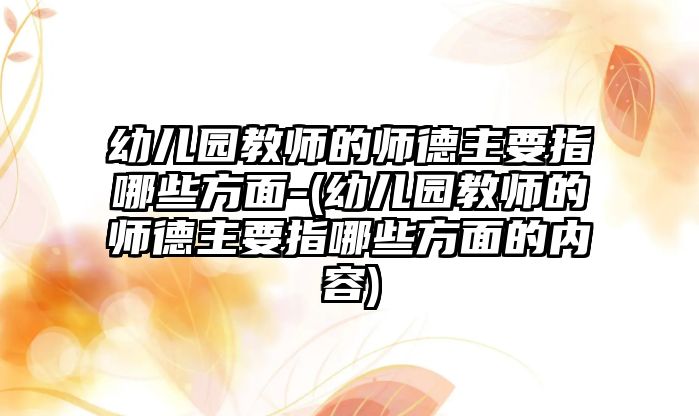 幼兒園教師的師德主要指哪些方面-(幼兒園教師的師德主要指哪些方面的內(nèi)容)