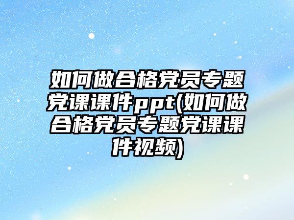 如何做合格黨員專題黨課課件ppt(如何做合格黨員專題黨課課件視頻)