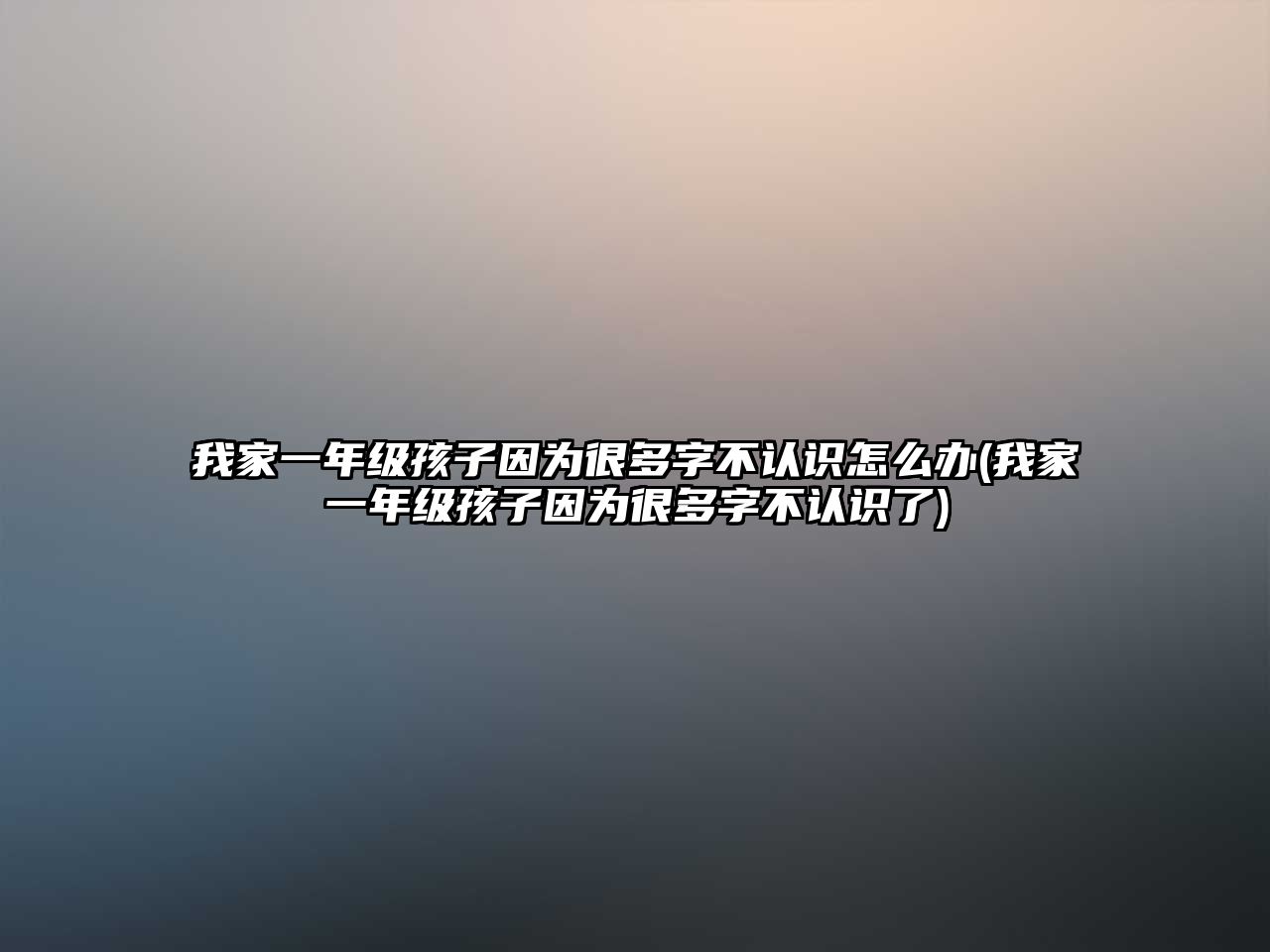 我家一年級孩子因為很多字不認識怎么辦(我家一年級孩子因為很多字不認識了)