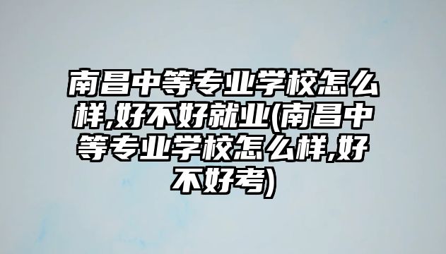 南昌中等專業(yè)學(xué)校怎么樣,好不好就業(yè)(南昌中等專業(yè)學(xué)校怎么樣,好不好考)