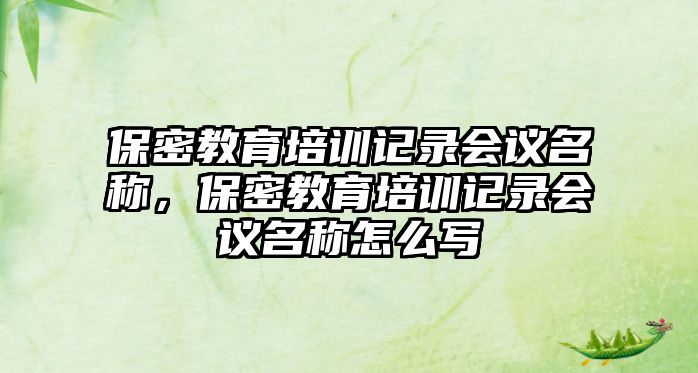 保密教育培訓(xùn)記錄會(huì)議名稱(chēng)，保密教育培訓(xùn)記錄會(huì)議名稱(chēng)怎么寫(xiě)