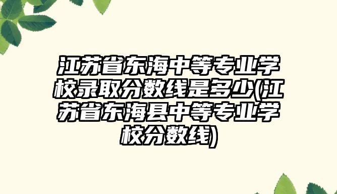 江蘇省東海中等專業(yè)學(xué)校錄取分?jǐn)?shù)線是多少(江蘇省東海縣中等專業(yè)學(xué)校分?jǐn)?shù)線)