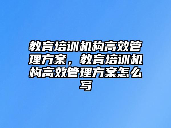 教育培訓(xùn)機(jī)構(gòu)高效管理方案，教育培訓(xùn)機(jī)構(gòu)高效管理方案怎么寫