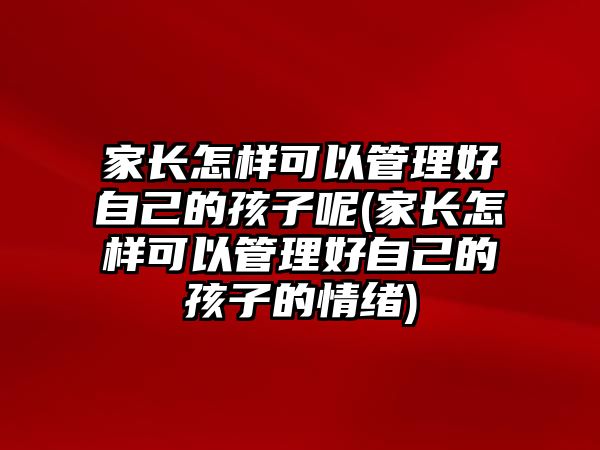 家長怎樣可以管理好自己的孩子呢(家長怎樣可以管理好自己的孩子的情緒)