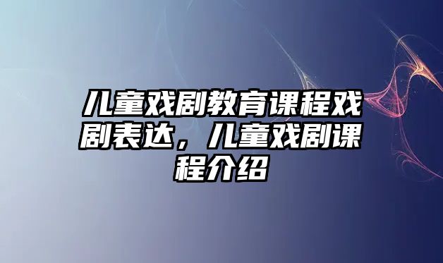 兒童戲劇教育課程戲劇表達(dá)，兒童戲劇課程介紹