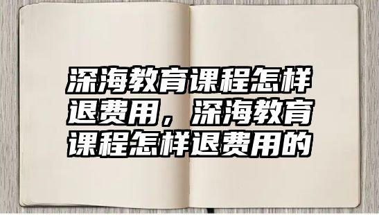 深海教育課程怎樣退費用，深海教育課程怎樣退費用的