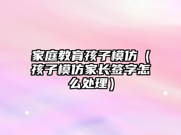 家庭教育孩子模仿（孩子模仿家長(zhǎng)簽字怎么處理）