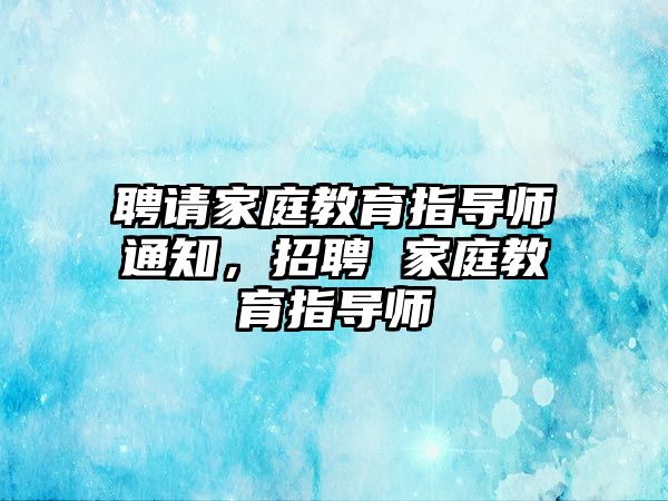 聘請家庭教育指導師通知，招聘 家庭教育指導師