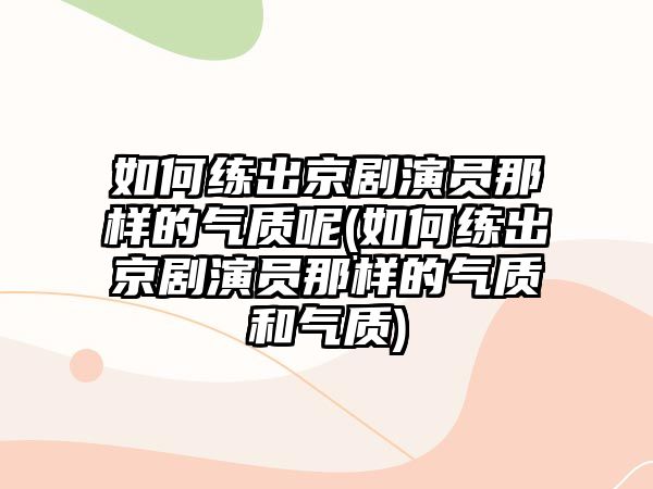 如何練出京劇演員那樣的氣質(zhì)呢(如何練出京劇演員那樣的氣質(zhì)和氣質(zhì))