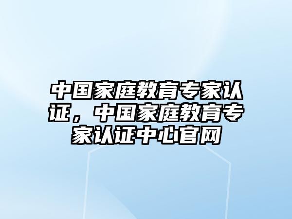 中國(guó)家庭教育專家認(rèn)證，中國(guó)家庭教育專家認(rèn)證中心官網(wǎng)