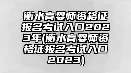 衡水育嬰師資格證報(bào)名考試入口2023年(衡水育嬰師資格證報(bào)名考試入口2023)