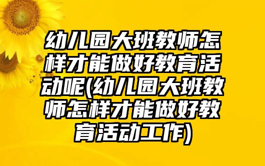 幼兒園大班教師怎樣才能做好教育活動呢(幼兒園大班教師怎樣才能做好教育活動工作)