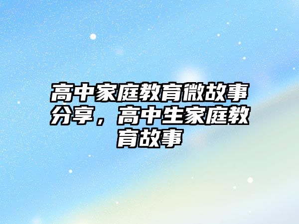 高中家庭教育微故事分享，高中生家庭教育故事