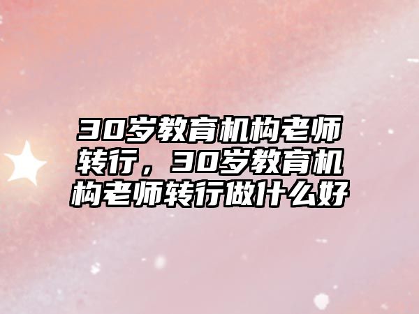 30歲教育機構老師轉行，30歲教育機構老師轉行做什么好