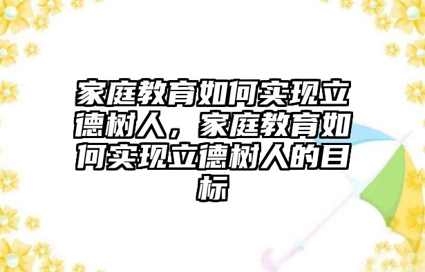 家庭教育如何實現(xiàn)立德樹人，家庭教育如何實現(xiàn)立德樹人的目標(biāo)