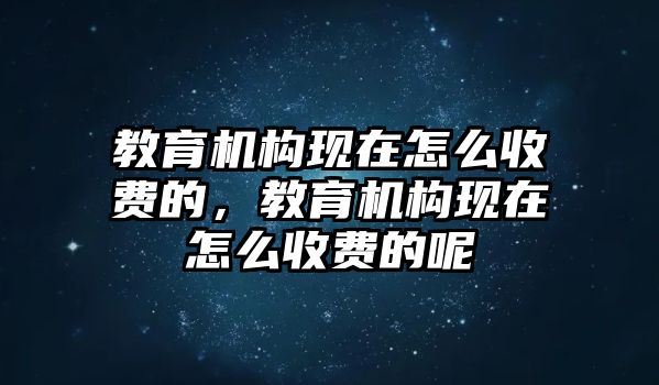 教育機(jī)構(gòu)現(xiàn)在怎么收費(fèi)的，教育機(jī)構(gòu)現(xiàn)在怎么收費(fèi)的呢