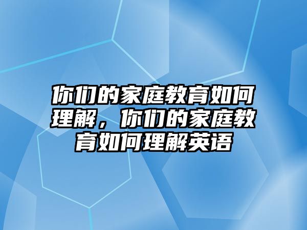 你們的家庭教育如何理解，你們的家庭教育如何理解英語