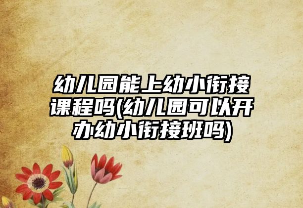 幼兒園能上幼小銜接課程嗎(幼兒園可以開辦幼小銜接班嗎)