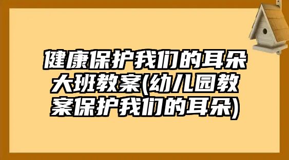 健康保護(hù)我們的耳朵大班教案(幼兒園教案保護(hù)我們的耳朵)