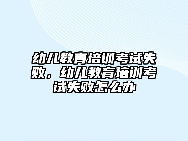 幼兒教育培訓考試失敗，幼兒教育培訓考試失敗怎么辦