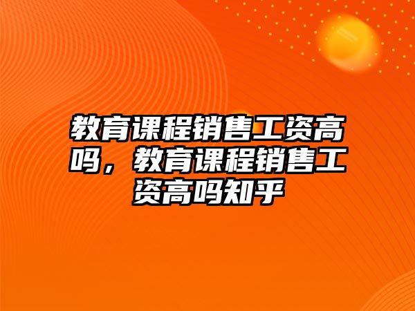 教育課程銷(xiāo)售工資高嗎，教育課程銷(xiāo)售工資高嗎知乎