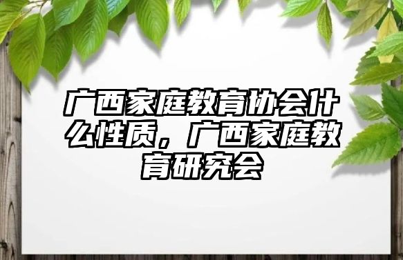 廣西家庭教育協(xié)會(huì)什么性質(zhì)，廣西家庭教育研究會(huì)