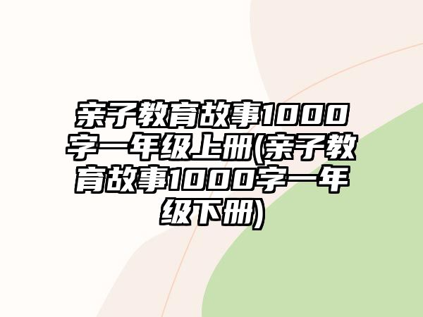 親子教育故事1000字一年級上冊(親子教育故事1000字一年級下冊)