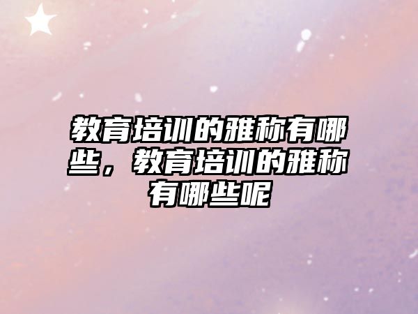 教育培訓的雅稱有哪些，教育培訓的雅稱有哪些呢