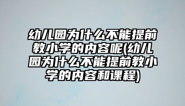 幼兒園為什么不能提前教小學(xué)的內(nèi)容呢(幼兒園為什么不能提前教小學(xué)的內(nèi)容和課程)