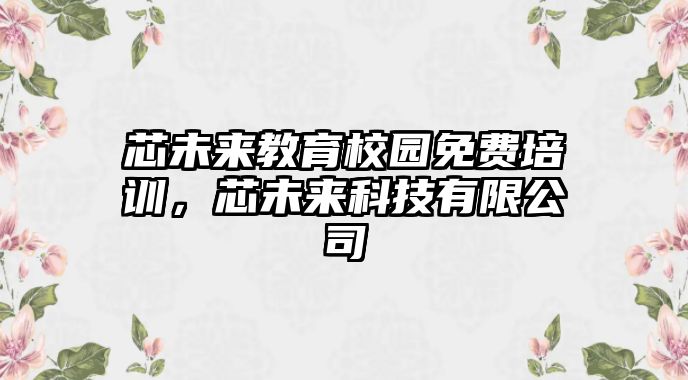 芯未來教育校園免費培訓，芯未來科技有限公司