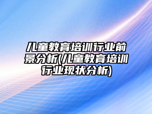 兒童教育培訓(xùn)行業(yè)前景分析(兒童教育培訓(xùn)行業(yè)現(xiàn)狀分析)