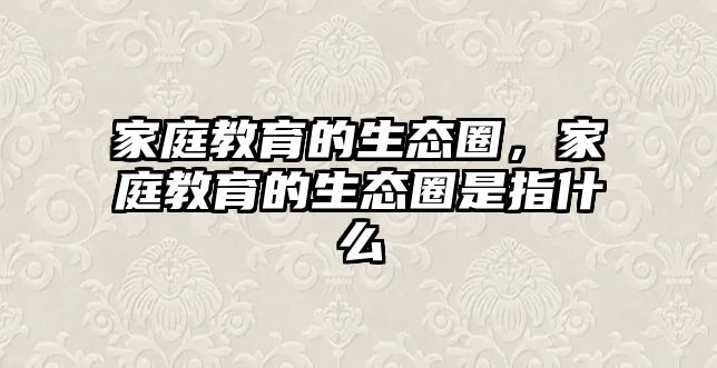 家庭教育的生態(tài)圈，家庭教育的生態(tài)圈是指什么