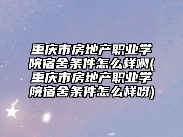 重慶市房地產(chǎn)職業(yè)學院宿舍條件怎么樣啊(重慶市房地產(chǎn)職業(yè)學院宿舍條件怎么樣呀)