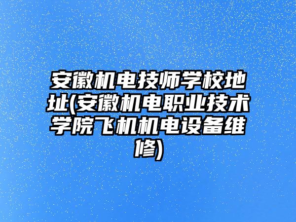 安徽機電技師學校地址(安徽機電職業(yè)技術(shù)學院飛機機電設備維修)