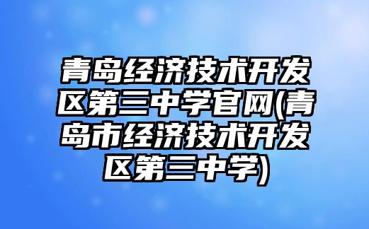 青島經濟技術開發(fā)區(qū)第三中學官網(青島市經濟技術開發(fā)區(qū)第三中學)