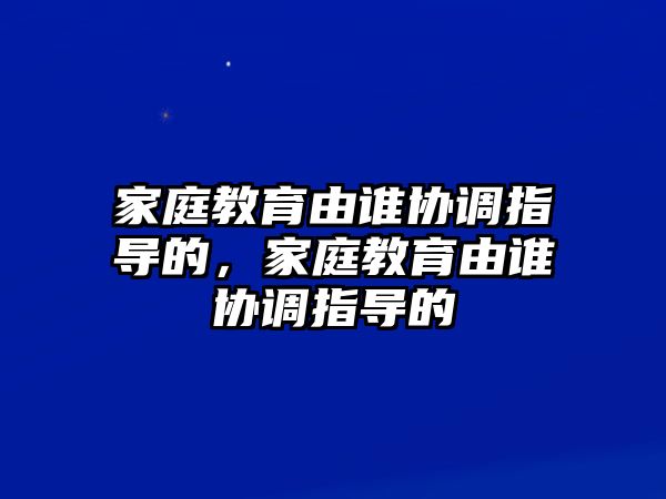 家庭教育由誰協(xié)調(diào)指導(dǎo)的，家庭教育由誰協(xié)調(diào)指導(dǎo)的