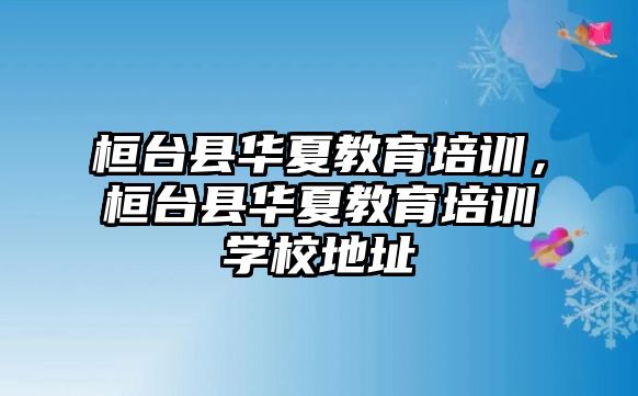 桓臺縣華夏教育培訓(xùn)，桓臺縣華夏教育培訓(xùn)學(xué)校地址