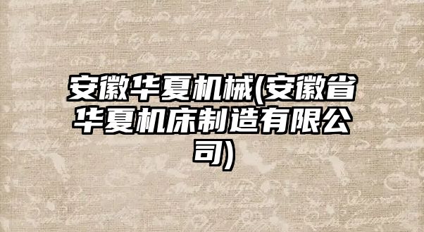 安徽華夏機(jī)械(安徽省華夏機(jī)床制造有限公司)