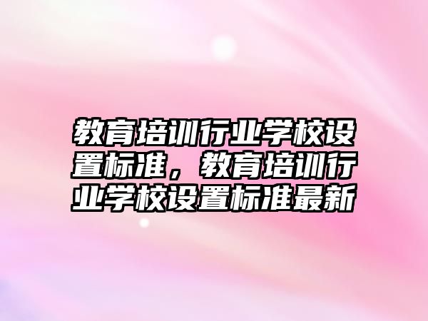 教育培訓行業(yè)學校設置標準，教育培訓行業(yè)學校設置標準最新