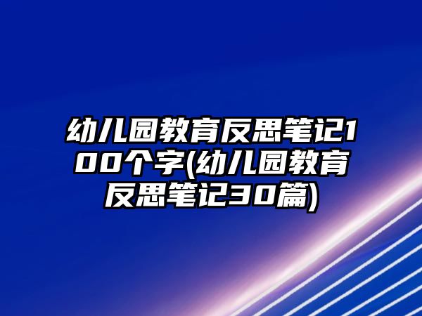 幼兒園教育反思筆記100個字(幼兒園教育反思筆記30篇)