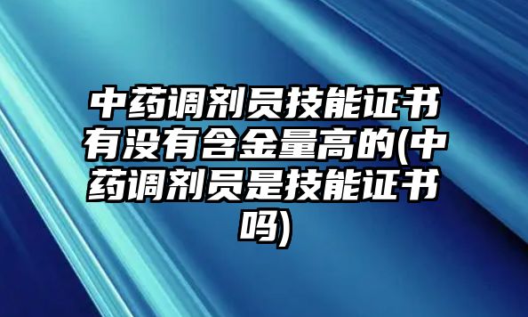 中藥調劑員技能證書有沒有含金量高的(中藥調劑員是技能證書嗎)