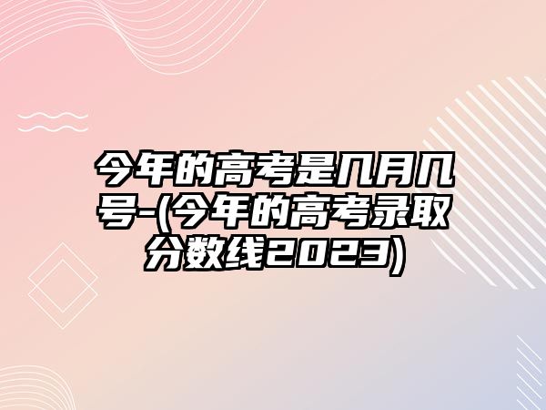 今年的高考是幾月幾號(hào)-(今年的高考錄取分?jǐn)?shù)線(xiàn)2023)