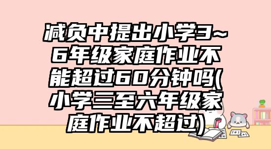 減負(fù)中提出小學(xué)3~6年級(jí)家庭作業(yè)不能超過60分鐘嗎(小學(xué)三至六年級(jí)家庭作業(yè)不超過)