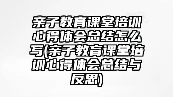 親子教育課堂培訓(xùn)心得體會總結(jié)怎么寫(親子教育課堂培訓(xùn)心得體會總結(jié)與反思)