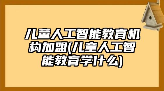 兒童人工智能教育機(jī)構(gòu)加盟(兒童人工智能教育學(xué)什么)