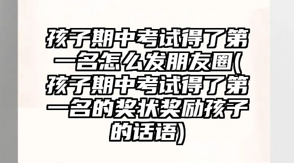 孩子期中考試得了第一名怎么發(fā)朋友圈(孩子期中考試得了第一名的獎(jiǎng)狀獎(jiǎng)勵(lì)孩子的話語)