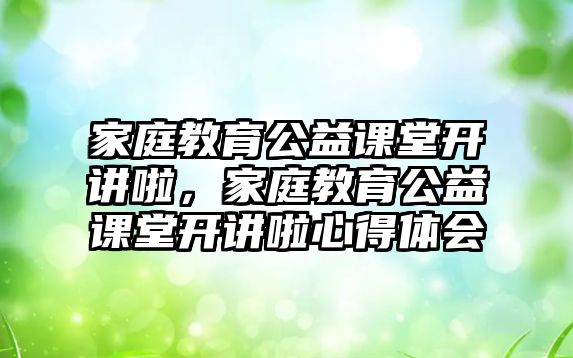 家庭教育公益課堂開講啦，家庭教育公益課堂開講啦心得體會(huì)