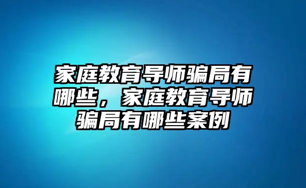 家庭教育導(dǎo)師騙局有哪些，家庭教育導(dǎo)師騙局有哪些案例