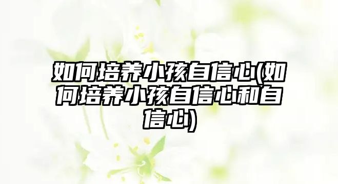 如何培養(yǎng)小孩自信心(如何培養(yǎng)小孩自信心和自信心)