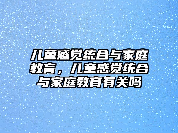 兒童感覺統(tǒng)合與家庭教育，兒童感覺統(tǒng)合與家庭教育有關嗎